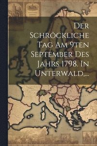bokomslag Der Schrckliche Tag Am 9ten September Des Jahrs 1798. In Unterwald, ...
