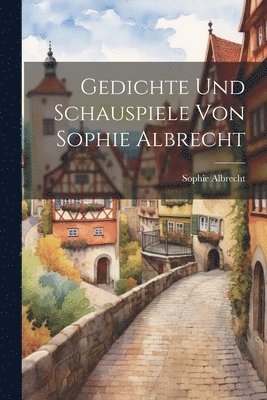 Gedichte und Schauspiele von Sophie Albrecht 1