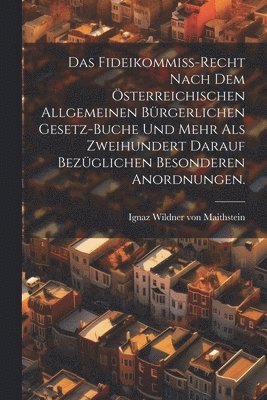 Das Fideikommi-Recht nach dem sterreichischen allgemeinen brgerlichen Gesetz-Buche und mehr als zweihundert darauf bezglichen besonderen Anordnungen. 1