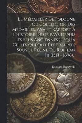 bokomslag Le Mdailler De Pologne Ou Collection Des Mdailles, Ayant Rapport  L'histoire De Ce Pays Depuis Les Plus Anciennes Jusqu'a Celles Qui Ont t Frappes Sous Le Rgne Du Roi Jean Iii (1513 -