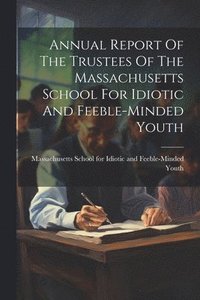 bokomslag Annual Report Of The Trustees Of The Massachusetts School For Idiotic And Feeble-minded Youth
