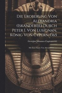 bokomslag Die Eroberung Von Alexandria (iskanderje) Durch Peter I. Von Lusignan, Knig Von Cypern 1365