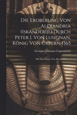 bokomslag Die Eroberung Von Alexandria (iskanderje) Durch Peter I. Von Lusignan, Knig Von Cypern 1365