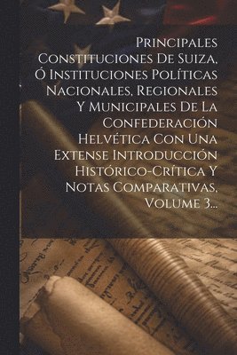 bokomslag Principales Constituciones De Suiza,  Instituciones Polticas Nacionales, Regionales Y Municipales De La Confederacin Helvtica Con Una Extense Introduccin Histrico-crtica Y Notas