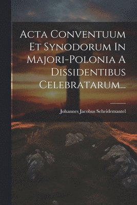 Johannes Jacobus Scheidemantel - Acta Conventuum Et Synodorum In Majori-polonia A Dissidentibus Celebratarum..., Häftad