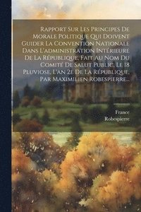 bokomslag Rapport Sur Les Principes De Morale Politique Qui Doivent Guider La Convention Nationale Dans L'administration Intrieure De La Rpublique, Fait Au Nom Du Comit De Salut Public, Le 18 Pluviose,