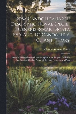 Rosa Candolleana Seu Descriptio Novae Speciei Generis Rosae, Dicata Pyr. Aug. De Candolle A Cl. Ant. Thory