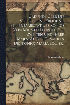 Urkunde ber die Vollzogene Krnung seiner Majestt des Knigs von Bhmen Leopold des Zweiten und Ihrer Majestt, der Gemahlin des Knigs Maria Louise... 1