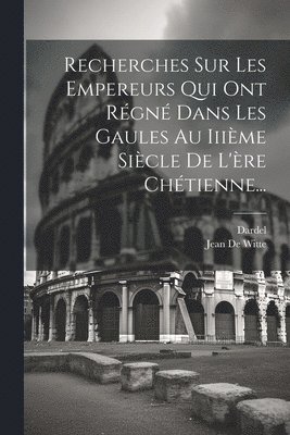 Recherches Sur Les Empereurs Qui Ont Rgn Dans Les Gaules Au Iiime Sicle De L're Chtienne... 1