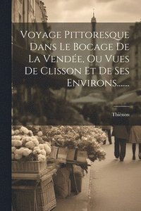 bokomslag Voyage Pittoresque Dans Le Bocage De La Vende, Ou Vues De Clisson Et De Ses Environs.......