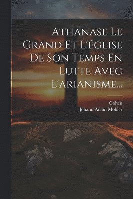 Johann Adam Möhler, Cohen - Athanase Le Grand Et L'église De Son Temps En Lutte Avec L'arianisme..., Häftad