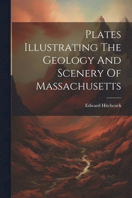 Edward Hitchcock - Plates Illustrating The Geology And Scenery Of Massachusetts, Häftad