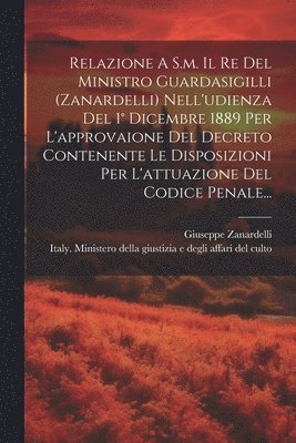 bokomslag Relazione A S.m. Il Re Del Ministro Guardasigilli (zanardelli) Nell'udienza Del 1 Dicembre 1889 Per L'approvaione Del Decreto Contenente Le Disposizioni Per L'attuazione Del Codice Penale...