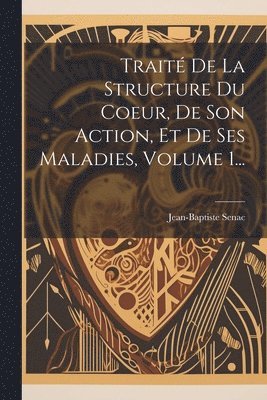 Jean-Baptiste Senac - Traité De La Structure Du Coeur, De Son Action, Et De Ses Maladies, Volume 1..., Häftad