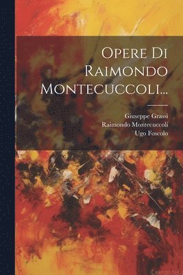 Raimondo Montecuccoli, Ugo Foscolo, Giuseppe Grassi - Opere Di Raimondo Montecuccoli..., Häftad