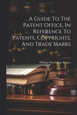 Guide To The Patent Office, In Reference To Patents, Copyrights, And Trade Marks 1