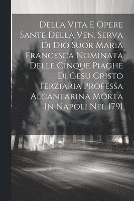 Della Vita E Opere Sante Della Ven. Serva Di Dio Suor Maria Francesca Nominata Delle Cinque Piaghe Di Gesu Cristo Terziaria Professa Alcantarina Morta In Napoli Nel 1791