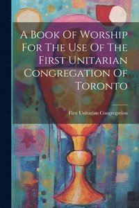 bokomslag Book Of Worship For The Use Of The First Unitarian Congregation Of Toronto