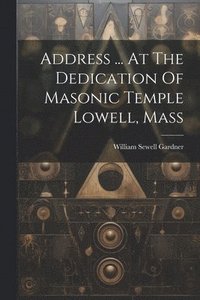 bokomslag Address ... At The Dedication Of Masonic Temple Lowell, Mass