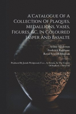 bokomslag A Catalogue Of A Collection Of Plaques, Medallions, Vases, Figures, &c, In Coloured Jasper And Basalte