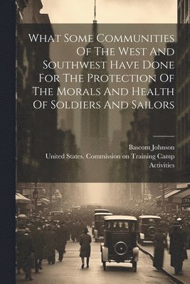 What Some Communities Of The West And Southwest Have Done For The Protection Of The Morals And Health Of Soldiers And Sailors