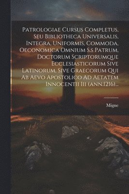 Patrologiae Cursus Completus, Seu Bibliotheca Universalis, Integra, Uniformis, Commoda, Oeconomica Omnium S.s Patrum, Doctorum Scriptorumque Ecclesiasticorum Sive Latinorum, Sive Graecorum Qui Ab Aevo Apostolico Ad Aetatem Innocentii Iii (ann.1216)...