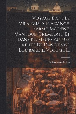 bokomslag Voyage Dans Le Milanais, A Plaisance, Parme, Modene, Mantoue, Cremeone, Et Dans Plusieurs Autres Villes De L'ancienne Lombardie, Volume 1...