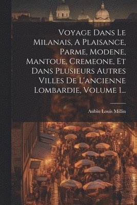 bokomslag Voyage Dans Le Milanais, A Plaisance, Parme, Modene, Mantoue, Cremeone, Et Dans Plusieurs Autres Villes De L'ancienne Lombardie, Volume 1...