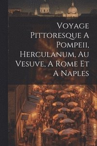 bokomslag Voyage Pittoresque A Pompeii, Herculanum, Au Vesuve, A Rome Et A Naples