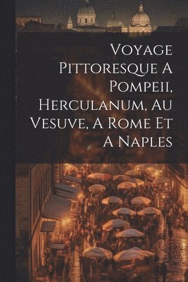 Voyage Pittoresque A Pompeii, Herculanum, Au Vesuve, A Rome Et A Naples 1