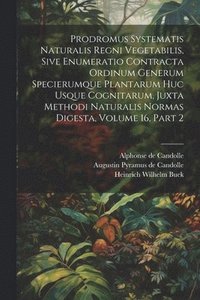 bokomslag Prodromus Systematis Naturalis Regni Vegetabilis, Sive Enumeratio Contracta Ordinum Generum Specierumque Plantarum Huc Usque Cognitarum, Juxta Methodi Naturalis Normas Digesta, Volume 16, Part 2