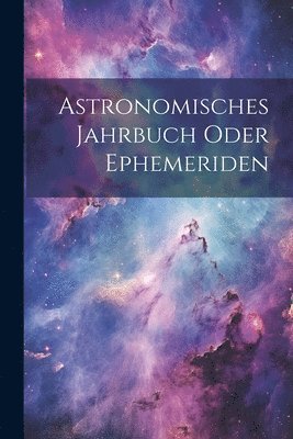 Astronomisches Jahrbuch oder Ephemeriden 1