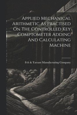 Applied Mechanical Arithmetic As Practised On The Controlled Key Comptometer Adding And Calculating Machine 1