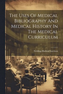 Fielding Hudson Garrison - Uses Of Medical Bibliography And Medical History In The Medical Curriculum, Häftad