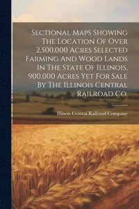 bokomslag Sectional Maps Showing The Location Of Over 2,500,000 Acres Selected Farming And Wood Lands In The State Of Illinois, 900,000 Acres Yet For Sale By The Illinois Central Railroad Co.