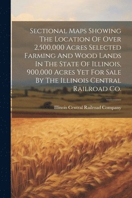 Sectional Maps Showing The Location Of Over 2,500,000 Acres Selected Farming And Wood Lands In The State Of Illinois, 900,000 Acres Yet For Sale By The Illinois Central Railroad Co. 1