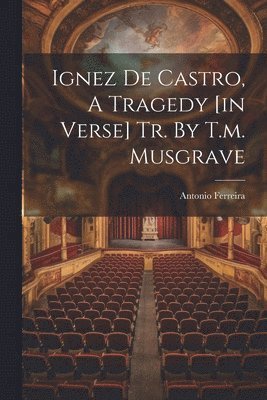 Antonio Ferreira - Ignez De Castro, A Tragedy [in Verse] Tr. By T.m. Musgrave, Häftad