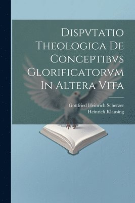 Dispvtatio Theologica De Conceptibvs Glorificatorvm In Altera Vita 1