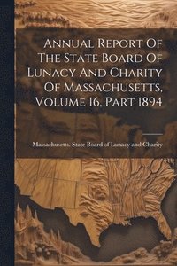 bokomslag Annual Report Of The State Board Of Lunacy And Charity Of Massachusetts, Volume 16, Part 1894