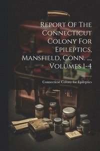 bokomslag Report Of The Connecticut Colony For Epileptics, Mansfield, Conn. ..., Volumes 1-4