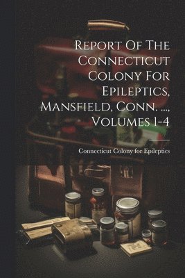 Report Of The Connecticut Colony For Epileptics, Mansfield, Conn. ..., Volumes 1-4