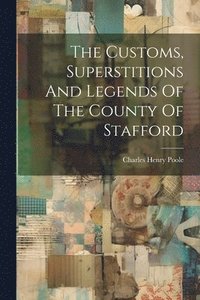bokomslag The Customs, Superstitions And Legends Of The County Of Stafford