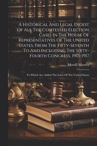 bokomslag A Historical And Legal Digest Of All The Contested Election Cases In The House Of Representatives Of The United States, From The Fifty-seventh To And Including The Sixty-fourth Congress, 1901-1917