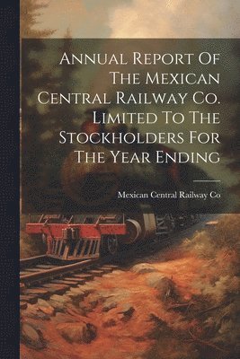 bokomslag Annual Report Of The Mexican Central Railway Co. Limited To The Stockholders For The Year Ending