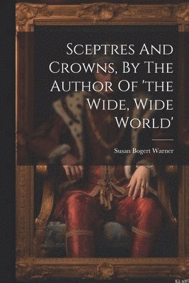 Susan Bogert Warner - Sceptres And Crowns, By The Author Of 'the Wide, Wide World', Häftad