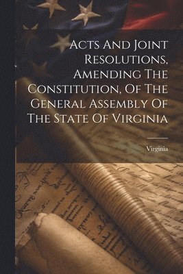 bokomslag Acts And Joint Resolutions, Amending The Constitution, Of The General Assembly Of The State Of Virginia