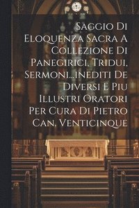 bokomslag Saggio Di Eloquenza Sacra A Collezione Di Panegirici, Tridui, Sermoni...inediti De Diversi E Piu Illustri Oratori Per Cura Di Pietro Can. Venticinque