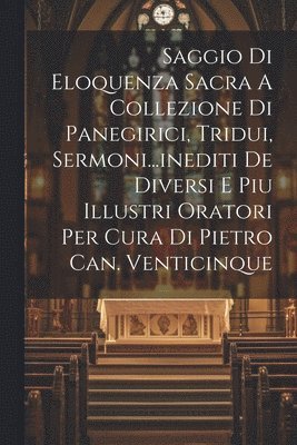 Saggio Di Eloquenza Sacra A Collezione Di Panegirici, Tridui, Sermoni...inediti De Diversi E Piu Illustri Oratori Per Cura Di Pietro Can. Venticinque 1