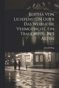 bokomslag Bertha Von Lichtenstein Oder Das Weibliche Vehmgericht. Ein Trauerspiel In 5 Akten