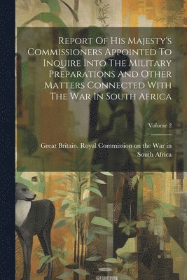 bokomslag Report Of His Majesty's Commissioners Appointed To Inquire Into The Military Preparations And Other Matters Connected With The War In South Africa; Volume 2